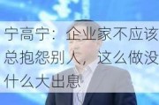 宁高宁：企业家不应该总抱怨别人，这么做没什么大出息