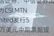 中信证券：中信证券国际为CSI MTN Limited发行530万美元中期票据提供担保