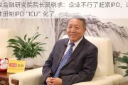 国家金融研究院院长吴晓求：企业不行了赶紧IPO，这是把注册制IPO“ICU”化了