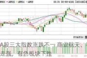 收评：A股三大指数涨跌不一 商业航天、半导体板块走强，有色板块下挫