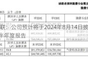 工业富联：公司预计将于2024年8月14日披露公司2024年半年度报告