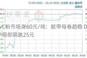 PVC粉市场涨60元/吨：胶带母卷趋稳 DOTP局部阴跌25元