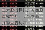 三大股指翻红，券商股直线拉升，头部券商迎并购重启利好