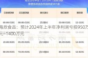 海欣食品：预计2024年上半年净利润亏损950万元~1400万元