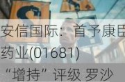 安信国际：首予康臣药业(01681)“增持”评级 罗沙司他胶囊等三款产品预计于2024年获批上市