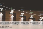 中国鹏飞集团(03348)附属斥资4200万港元认购泰康开泰理财产品