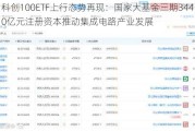 科创100ETF上行态势再现：国家大基金三期3440亿元注册资本推动集成电路产业发展