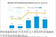 携程网盘前涨超1% 机构料出入境旅游和较低线城市渗透是未来的增长机会