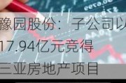 豫园股份：子公司以17.94亿元竞得三亚房地产项目