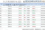 久之洋(300516.SZ)：截至2024年6月20日收盘，公司股东人数为15805户