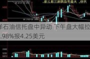 海洋石油信托盘中异动 下午盘大幅拉升5.98%报4.25美元