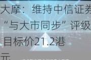 大摩：维持中信证券“与大市同步”评级 目标价21.2港元