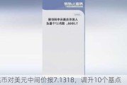 人民币对美元中间价报7.1318，调升10个基点