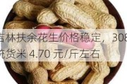 吉林扶余花生价格稳定，308 统货米 4.70 元/斤左右