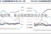 航运股大幅回落，集运指数期货临近交割，还能看涨吗？