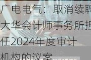 广电电气：取消续聘大华会计师事务所担任2024年度审计机构的议案