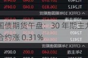 国债期货午盘：30 年期主力合约涨 0.31%