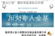 闪电上岗新东家 公募投研副总周小波旋即“重出江湖” 履职海富通副总经理