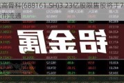 威高骨科(688161.SH)3.23亿股限售股将于7月1日上市流通