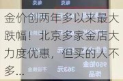 金价创两年多以来最大跌幅！北京多家金店大力度优惠，但买的人不多…