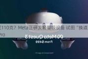 MR头显仅110克？Meta正研发轻量级设备 试图“换道超越”Vision Pro