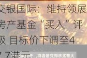 交银国际：维持领展房产基金“买入”评级 目标价下调至47.7港元