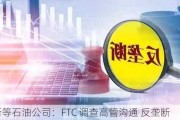 赫斯等石油公司：FTC 调查高管沟通 反垄断