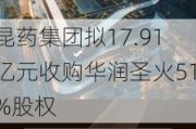 昆药集团拟17.91亿元收购华润圣火51%股权