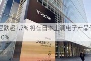 索尼跌超1.7% 将在日本上调电子产品价格约10%