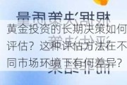 黄金投资的长期决策如何评估？这种评估方法在不同市场环境下有何差异？