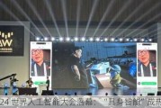 2024 世界人工智能大会落幕：“具身智能”成热点