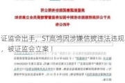 证监会出手，ST高鸿因涉嫌信披违法违规，被证监会立案 ！