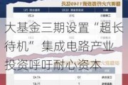 大基金三期设置“超长待机” 集成电路产业投资呼吁耐心资本