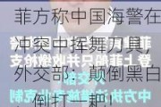 菲方称中国海警在冲突中挥舞刀具，外交部：颠倒黑白，倒打一耙！