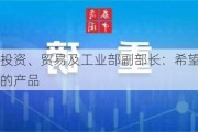 马来西亚投资、贸易及工业部副部长：希望可以做更多附加值的产品