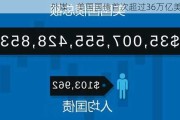 外媒：美国国债首次超过36万亿美元