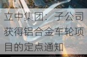 立中集团：子公司获得铝合金车轮项目的定点通知