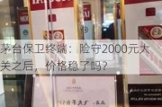 茅台保卫终端：险守2000元大关之后，价格稳了吗？