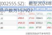 三七互娱(002555.SZ)：截至2024年3月31日，公司的股东总户数为157927