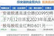 安徽皖通高速公路(00995)将于7月12日派发2023年年度A股每股现金红利0.601元