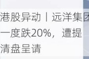 港股异动丨远洋集团一度跌20%，遭提清盘呈请