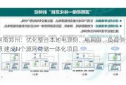 河南郑州：优化整合本地电源侧、电网侧、负荷侧资源 建成N个源网荷储一体化项目