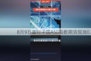 8月9日富时中国A50指数期货现涨0.43%