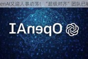 OpenAI又迎人事动荡！“超级对齐”团队已被解散