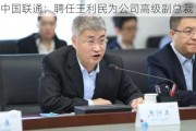 中国联通：聘任王利民为公司高级副总裁