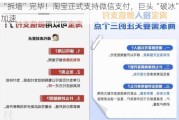 “拆墙”完毕！淘宝正式支持微信支付，巨头“破冰”加速