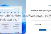 Win10用户快升级！微软列Windows 11优势：你看完有兴趣了吗