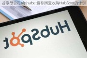 谷歌母公司Alphabet据称搁置收购HubSpot的***