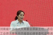 河南省许昌市人大常委会原副主任、市总工会原主席张书杰接受纪律审查和监察调查