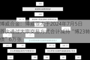 博威合金：博威亚太于2024年7月5日首次通过大宗交易方式合计减持“博23转债”6万张